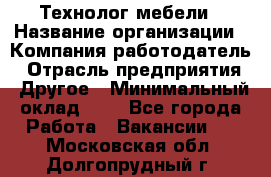 Технолог мебели › Название организации ­ Компания-работодатель › Отрасль предприятия ­ Другое › Минимальный оклад ­ 1 - Все города Работа » Вакансии   . Московская обл.,Долгопрудный г.